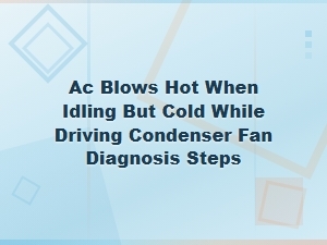 Ac Blows Hot When Idling but Cold While Driving: Condenser Fan Diagnosis Steps
